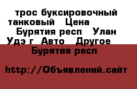 трос буксировочный танковый › Цена ­ 3 000 - Бурятия респ., Улан-Удэ г. Авто » Другое   . Бурятия респ.